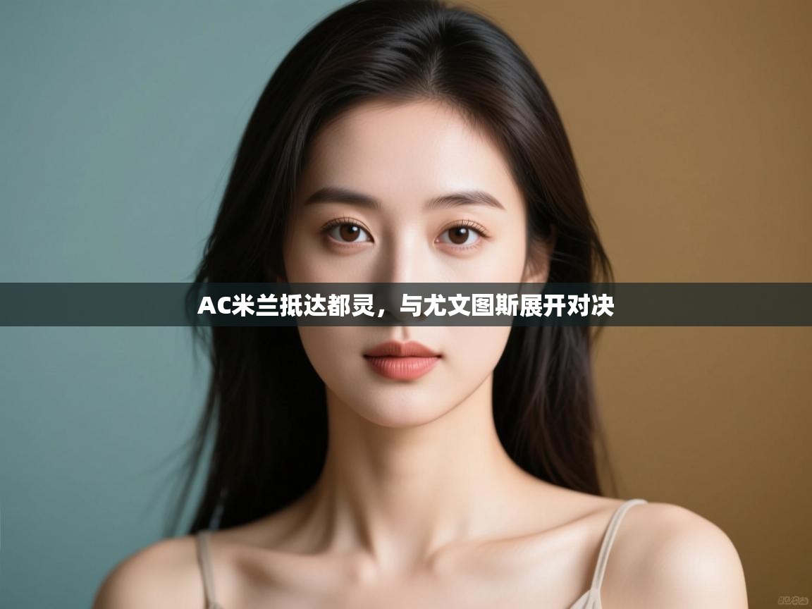 开云数据-AC米兰抵达都灵，与尤文图斯展开对决  第1张