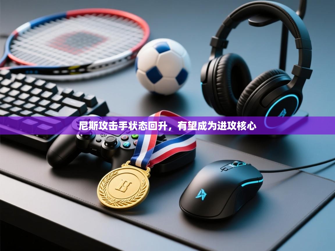 开云体育客服在线咨询-尼斯攻击手状态回升,有望成为进攻核心 第2张