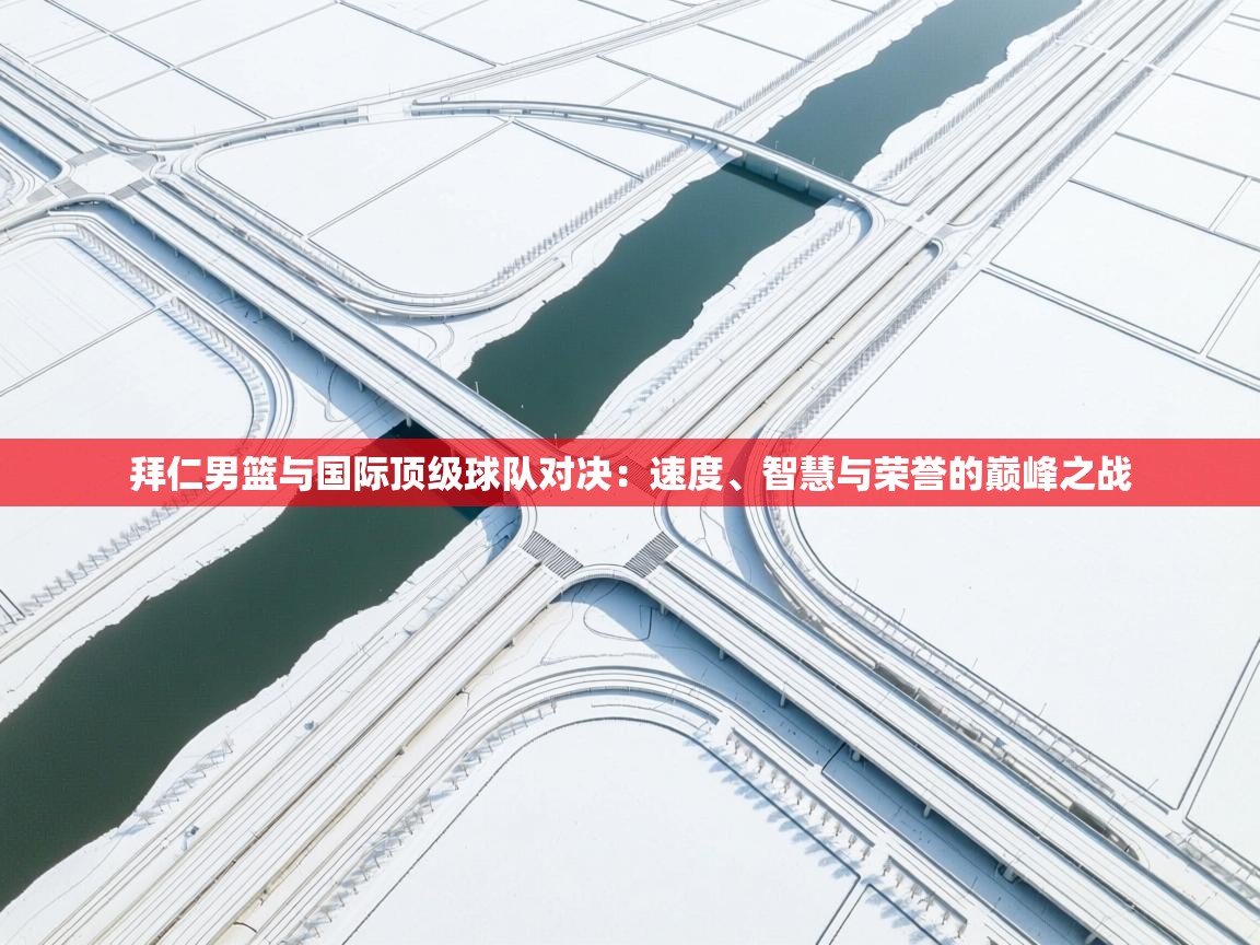 开云体育登录入口-拜仁男篮与国际顶级球队对决：速度、智慧与荣誉的巅峰之战  第2张